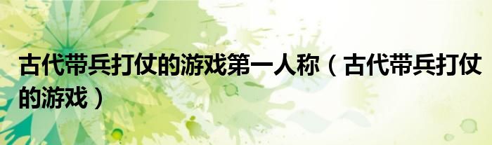 古代带兵打仗的游戏第一人称(古代带兵打仗的游戏)