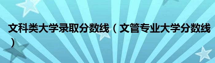 文科类大学录取分数线(文管专业大学分数线)