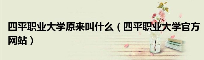 四平职业大学原来叫什么(四平职业大学官方网站)