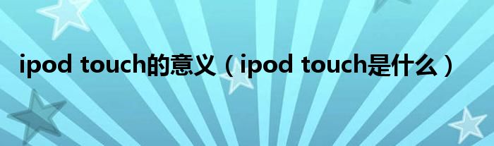 ipod touch的意义(ipod touch是什么)