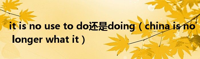 it is no use to do还是doing(china is no longer what it)