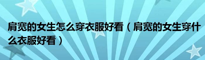 肩宽的女生怎么穿衣服好看(肩宽的女生穿什么衣服好看)