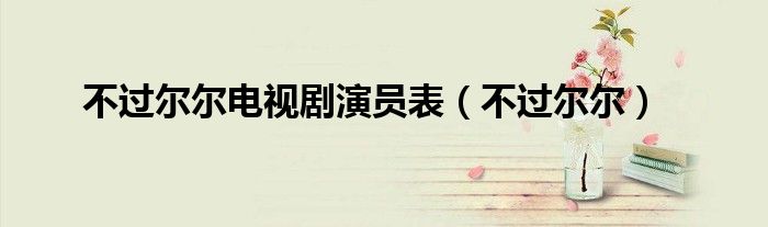 不过尔尔电视剧演员表(不过尔尔)