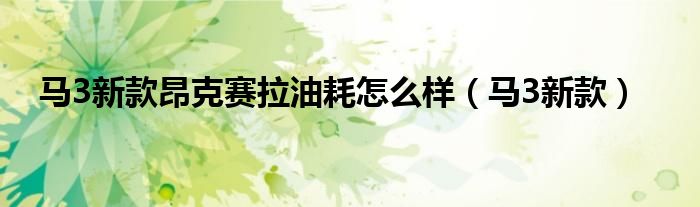马3新款昂克赛拉油耗怎么样(马3新款)
