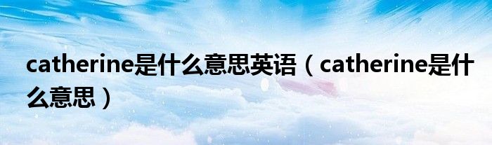 catherine是什么意思英语(catherine是什么意思)