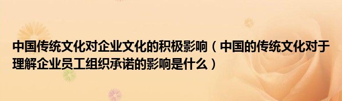 中国传统文化对企业文化的积极影响(中国的传统文化对于理解企业员工组织承诺的影响是什么)
