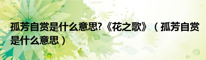 孤芳自赏是什么意思?《花之歌》(孤芳自赏是什么意思)