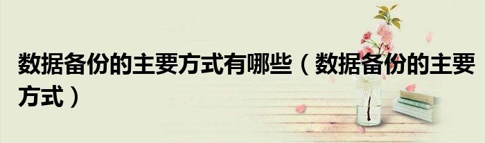 数据备份的主要方式有哪些(数据备份的主要方式)