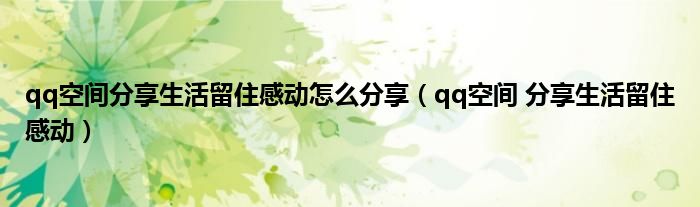 qq空间分享生活留住感动怎么分享(qq空间 分享生活留住感动)