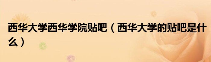 西华大学西华学院贴吧(西华大学的贴吧是什么)