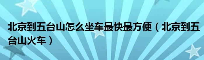 北京到五台山怎么坐车最快最方便(北京到五台山火车)