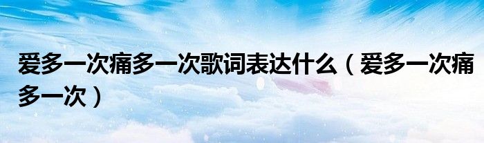 爱多一次痛多一次歌词表达什么(爱多一次痛多一次)