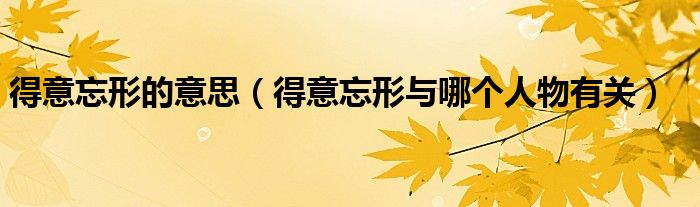 得意忘形的意思(得意忘形与哪个人物有关)
