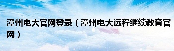 漳州电大官网登录(漳州电大远程继续教育官网)