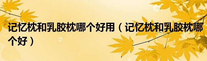 记忆枕和乳胶枕哪个好用(记忆枕和乳胶枕哪个好)