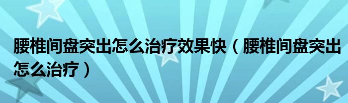 腰椎间盘突出怎么治疗效果快(腰椎间盘突出怎么治疗)