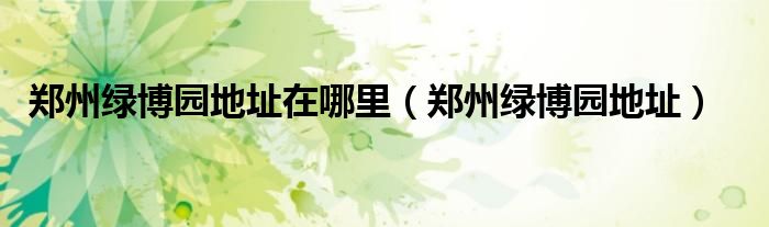 郑州绿博园地址在哪里(郑州绿博园地址)