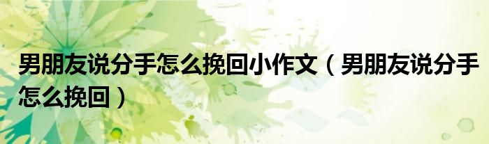 男朋友说分手怎么挽回小作文(男朋友说分手怎么挽回)