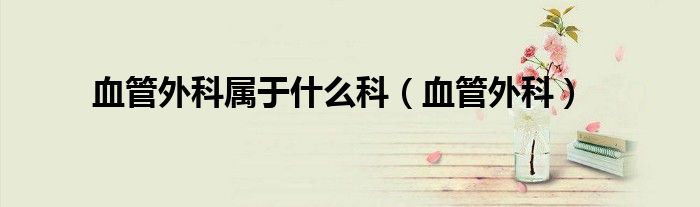 血管外科属于什么科(血管外科)