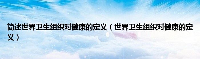 简述世界卫生组织对健康的定义(世界卫生组织对健康的定义)