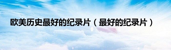 欧美历史最好的纪录片(最好的纪录片)