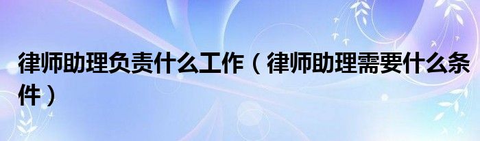 律师助理负责什么工作(律师助理需要什么条件)