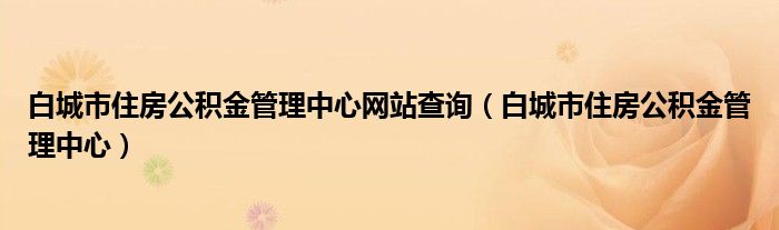 白城市住房公积金管理中心网站查询(白城市住房公积金管理中心)
