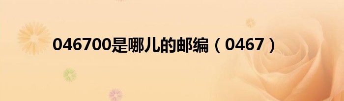 046700是哪儿的邮编(0467)