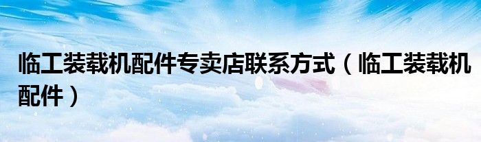 临工装载机配件专卖店联系方式(临工装载机配件)
