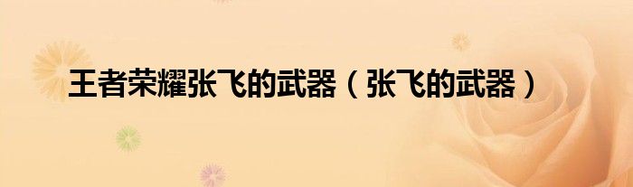 王者荣耀张飞的武器(张飞的武器)