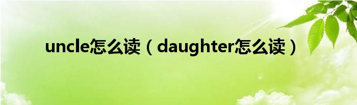 uncle怎么读(daughter怎么读)