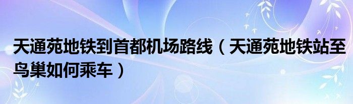天通苑地铁到首都机场路线(天通苑地铁站至鸟巢如何乘车)