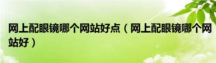网上配眼镜哪个网站好点(网上配眼镜哪个网站好)