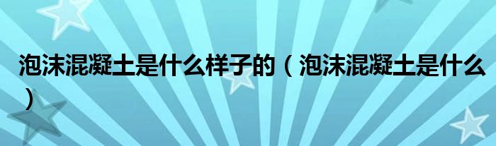 泡沫混凝土是什么样子的(泡沫混凝土是什么)