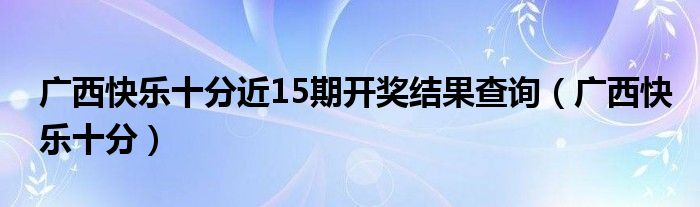 广西快乐十分近15期开奖结果查询(广西快乐十分)