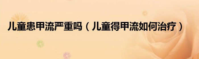 儿童患甲流严重吗(儿童得甲流如何治疗)