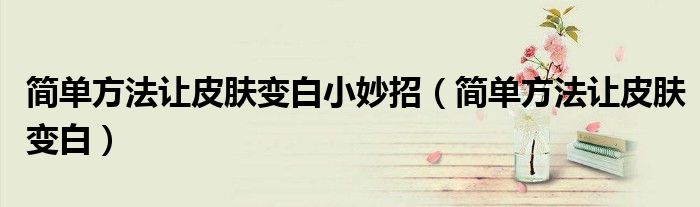 简单方法让皮肤变白小妙招(简单方法让皮肤变白)