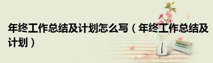 年终工作总结及计划怎么写(年终工作总结及计划)