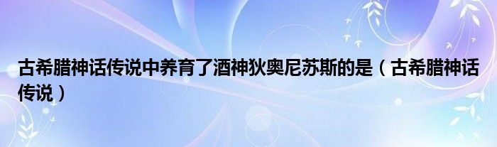古希腊神话传说中养育了酒神狄奥尼苏斯的是(古希腊神话传说)