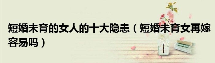 短婚未育的女人的十大隐患(短婚未育女再嫁容易吗)