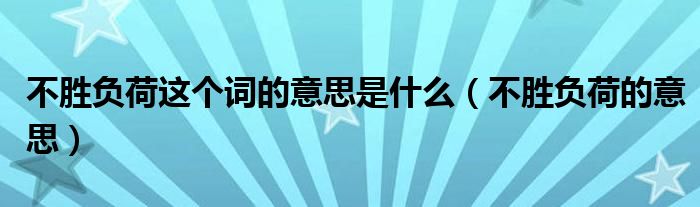 不胜负荷这个词的意思是什么(不胜负荷的意思)