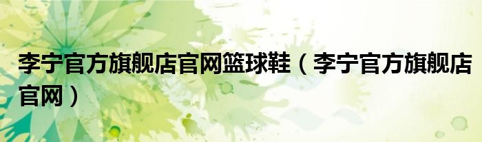 李宁官方旗舰店官网篮球鞋(李宁官方旗舰店官网)