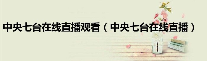 中央七台在线直播观看(中央七台在线直播)