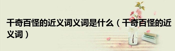 千奇百怪的近义词义词是什么(千奇百怪的近义词)