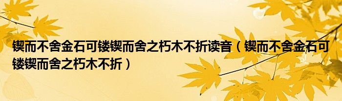 锲而不舍金石可镂锲而舍之朽木不折读音(锲而不舍金石可镂锲而舍之朽木不折)