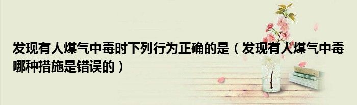 发现有人煤气中毒时下列行为正确的是(发现有人煤气中毒哪种措施是错误的)