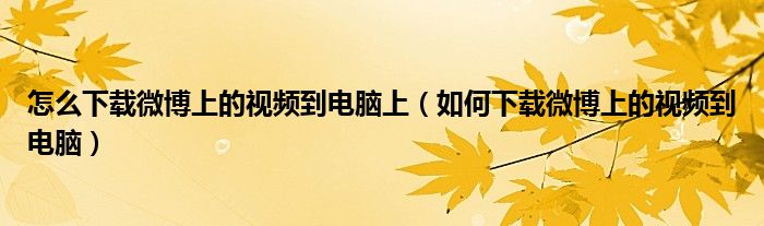 怎么下载微博上的视频到电脑上(如何下载微博上的视频到电脑)