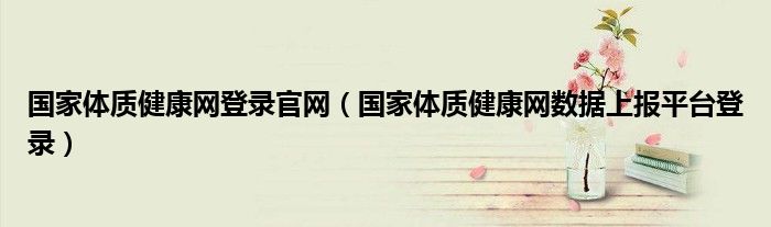 国家体质健康网登录官网(国家体质健康网数据上报平台登录)