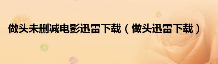 做头未删减电影迅雷下载(做头迅雷下载)