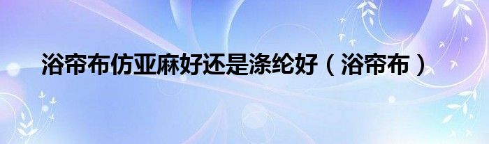 浴帘布仿亚麻好还是涤纶好(浴帘布)